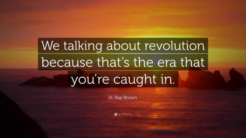 H. Rap Brown Quote: “We talking about revolution because that’s the era that you’re caught in.”