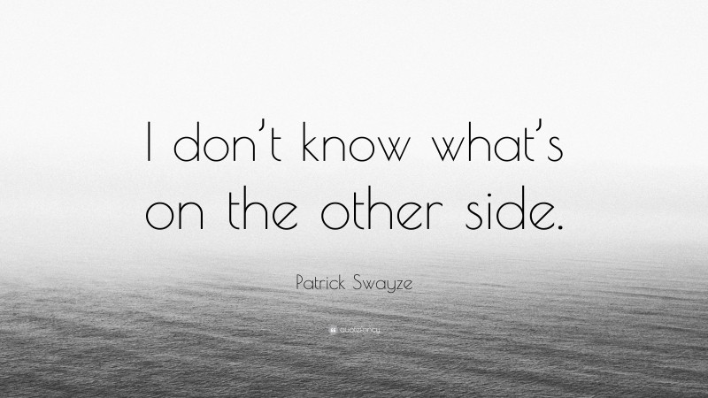 Patrick Swayze Quote: “I don’t know what’s on the other side.”
