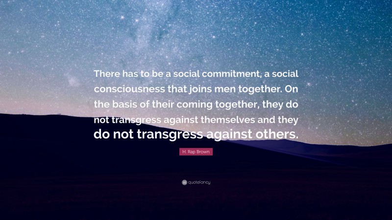 H. Rap Brown Quote: “There has to be a social commitment, a social consciousness that joins men together. On the basis of their coming together, they do not transgress against themselves and they do not transgress against others.”