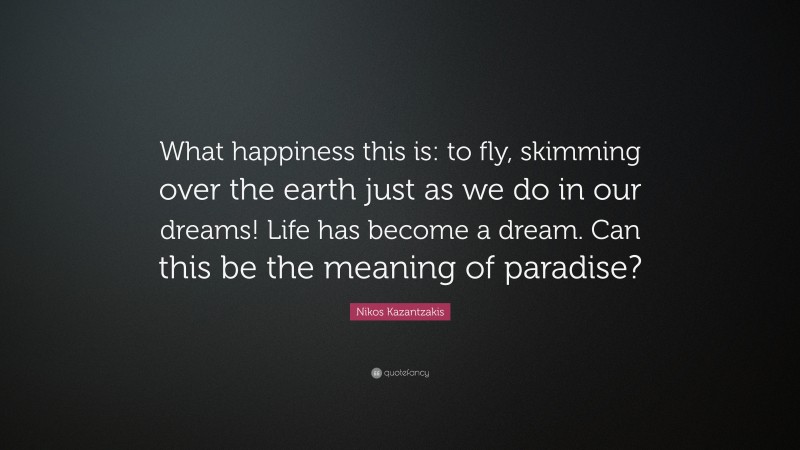 Nikos Kazantzakis Quote: “What happiness this is: to fly, skimming over the earth just as we do in our dreams! Life has become a dream. Can this be the meaning of paradise?”