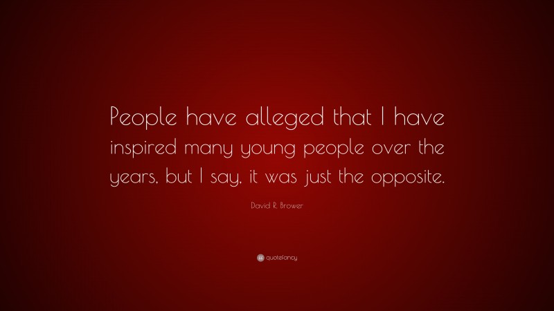 David R. Brower Quote: “People have alleged that I have inspired many young people over the years, but I say, it was just the opposite.”