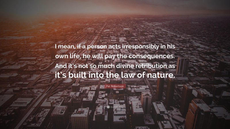 Pat Robertson Quote: “I mean, if a person acts irresponsibly in his own life, he will pay the consequences. And it’s not so much divine retribution as it’s built into the law of nature.”