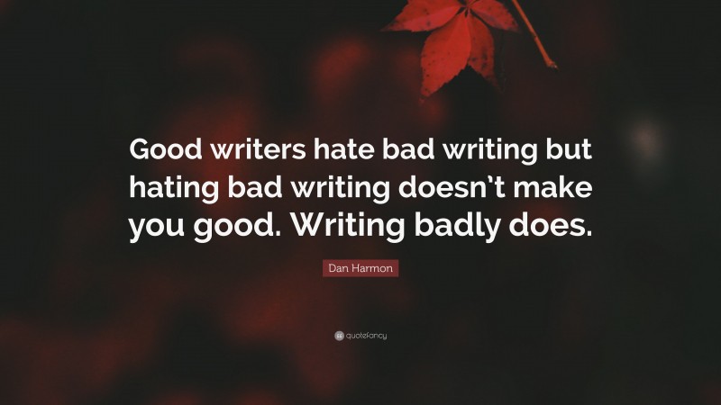 Dan Harmon Quote: “Good writers hate bad writing but hating bad writing doesn’t make you good. Writing badly does.”