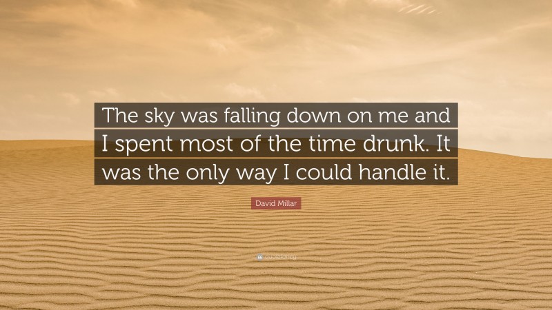 David Millar Quote: “The sky was falling down on me and I spent most of the time drunk. It was the only way I could handle it.”