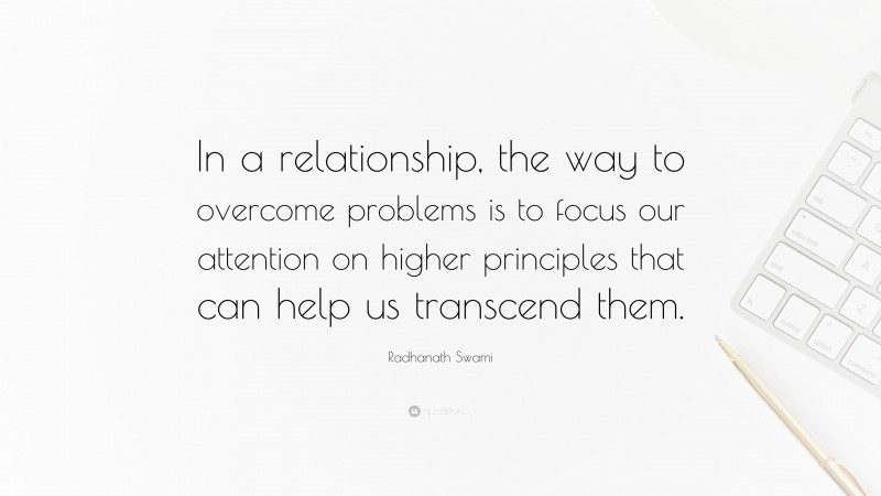 Radhanath Swami Quote: “In a relationship, the way to overcome problems is to focus our attention on higher principles that can help us transcend them.”