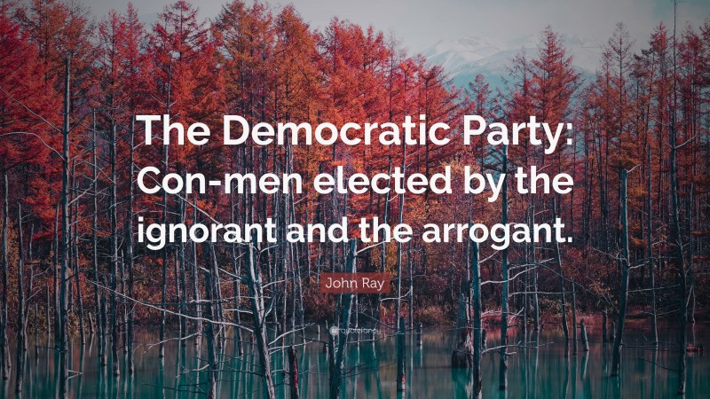 John Ray Quote: “The Democratic Party: Con-men elected by the ignorant and the arrogant.”