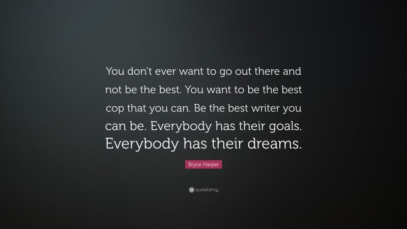 Bryce Harper Quote: “You don’t ever want to go out there and not be the best. You want to be the best cop that you can. Be the best writer you can be. Everybody has their goals. Everybody has their dreams.”