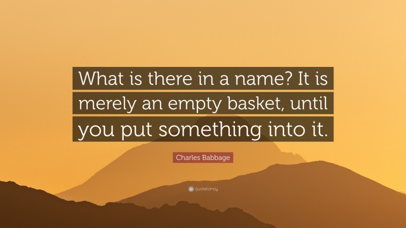 Charles Babbage Quote: “What is there in a name? It is merely an empty basket, until you put something into it.”
