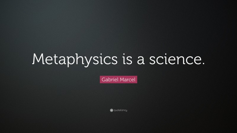 Gabriel Marcel Quote: “Metaphysics is a science.”