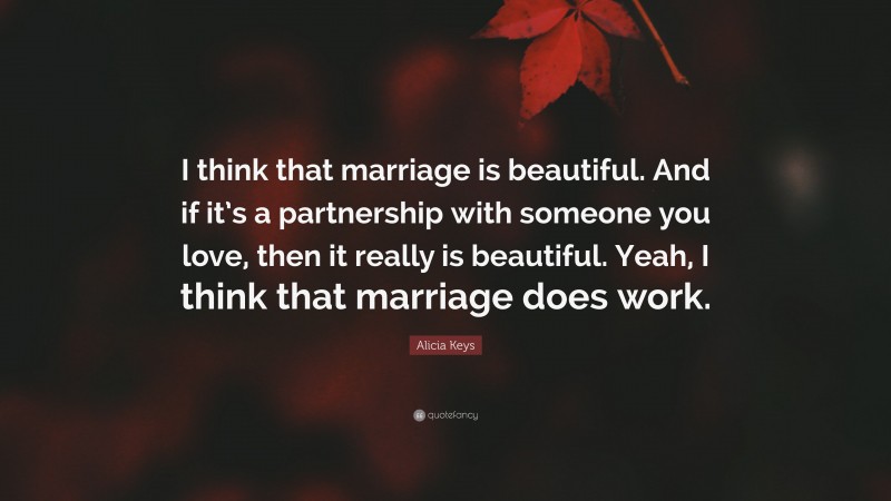 Alicia Keys Quote: “I think that marriage is beautiful. And if it’s a partnership with someone you love, then it really is beautiful. Yeah, I think that marriage does work.”