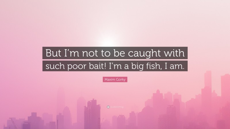 Maxim Gorky Quote: “But I’m not to be caught with such poor bait! I’m a big fish, I am.”