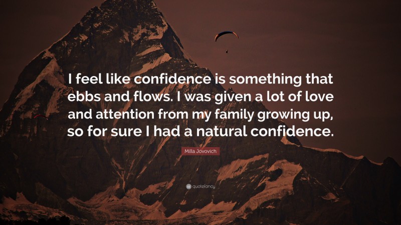 Milla Jovovich Quote: “I feel like confidence is something that ebbs and flows. I was given a lot of love and attention from my family growing up, so for sure I had a natural confidence.”
