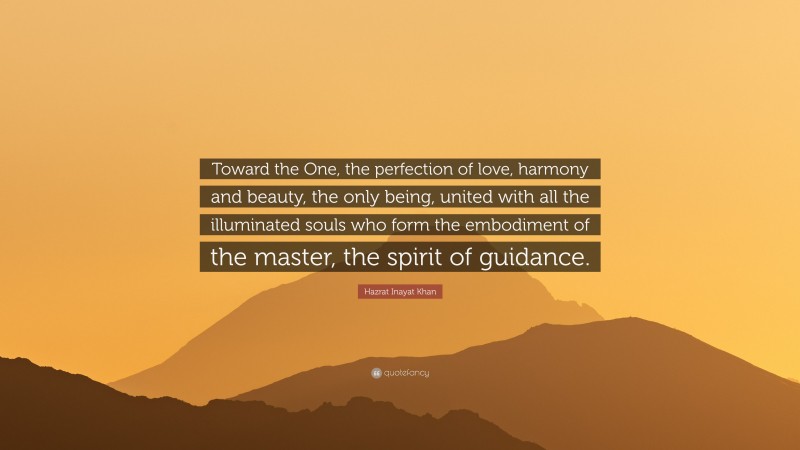 Hazrat Inayat Khan Quote: “Toward the One, the perfection of love, harmony and beauty, the only being, united with all the illuminated souls who form the embodiment of the master, the spirit of guidance.”