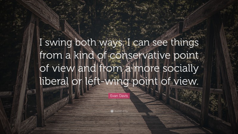 Evan Davis Quote: “I swing both ways. I can see things from a kind of conservative point of view and from a more socially liberal or left-wing point of view.”
