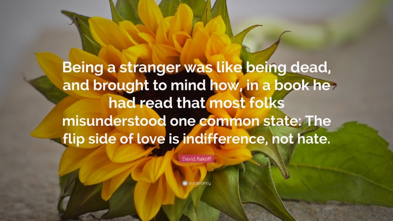 David Rakoff Quote: “Being a stranger was like being dead, and brought to mind how, in a book he had read that most folks misunderstood one common state: The flip side of love is indifference, not hate.”