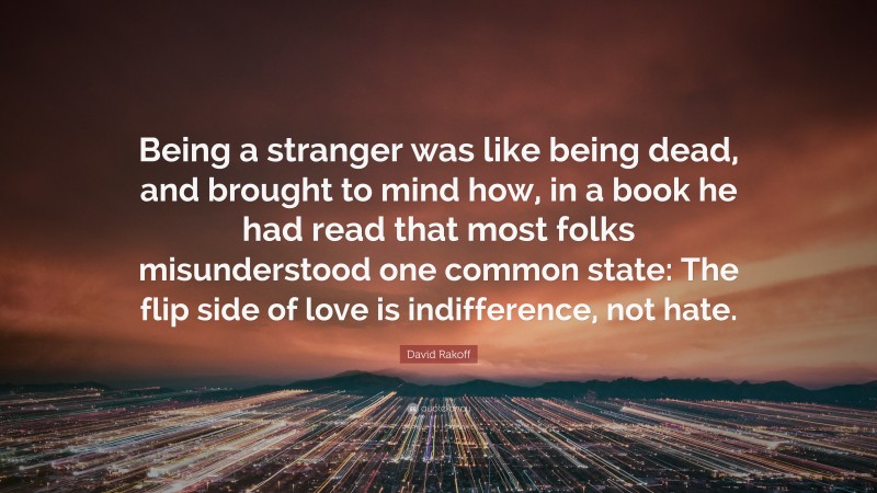 David Rakoff Quote: “Being a stranger was like being dead, and brought to mind how, in a book he had read that most folks misunderstood one common state: The flip side of love is indifference, not hate.”