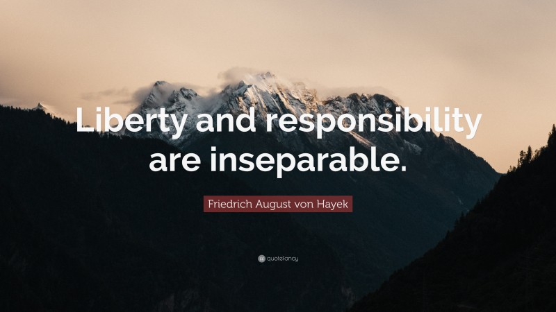 Friedrich August von Hayek Quote: “Liberty and responsibility are inseparable.”