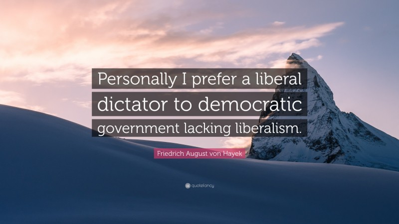 Friedrich August von Hayek Quote: “Personally I prefer a liberal dictator to democratic government lacking liberalism.”