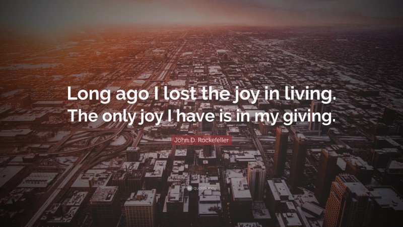 John D. Rockefeller Quote: “Long ago I lost the joy in living. The only joy I have is in my giving.”