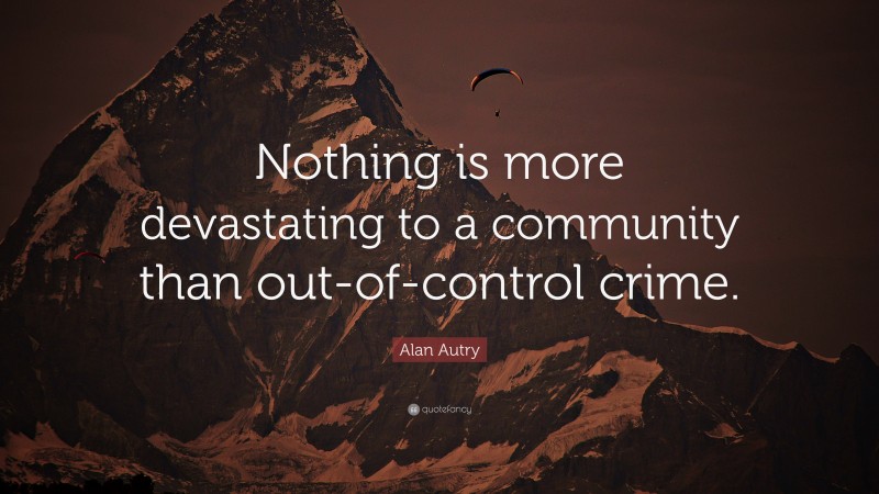 Alan Autry Quote: “Nothing is more devastating to a community than out-of-control crime.”
