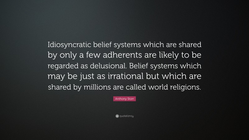 Anthony Storr Quote: “Idiosyncratic belief systems which are shared by only a few adherents are likely to be regarded as delusional. Belief systems which may be just as irrational but which are shared by millions are called world religions.”