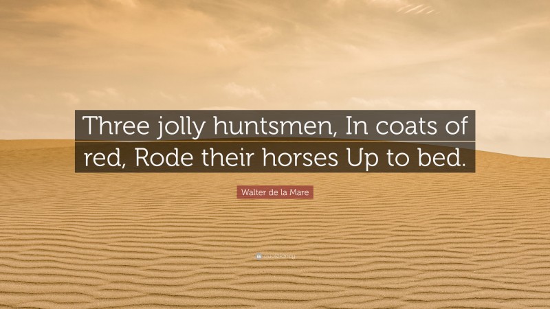 Walter de la Mare Quote: “Three jolly huntsmen, In coats of red, Rode their horses Up to bed.”