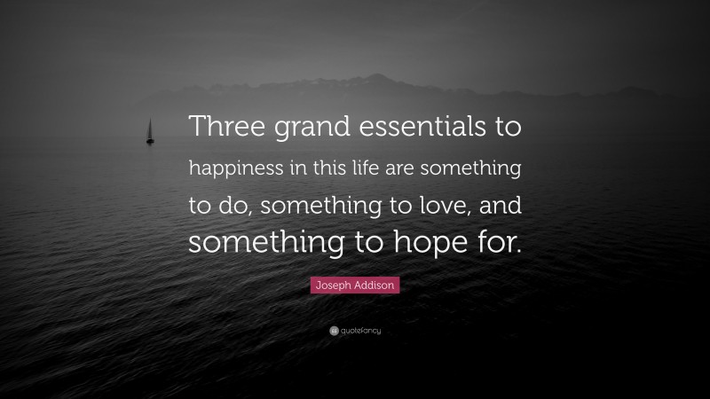 Joseph Addison Quote: “Three grand essentials to happiness in this life are something to do, something to love, and something to hope for.”