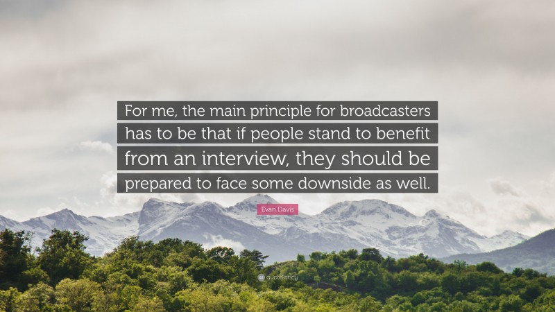 Evan Davis Quote: “For me, the main principle for broadcasters has to be that if people stand to benefit from an interview, they should be prepared to face some downside as well.”