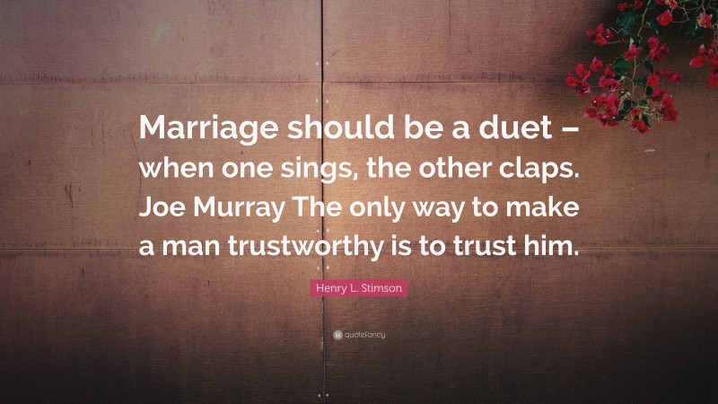 Henry L. Stimson Quote: “Marriage should be a duet – when one sings, the other claps. Joe Murray The only way to make a man trustworthy is to trust him.”
