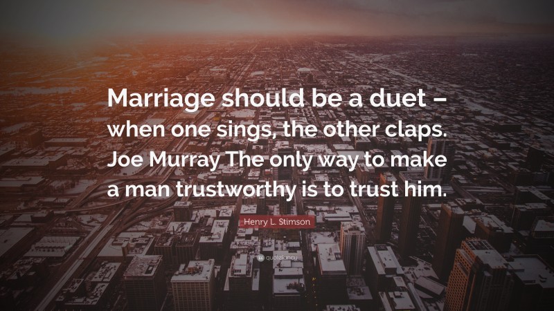 Henry L. Stimson Quote: “Marriage should be a duet – when one sings, the other claps. Joe Murray The only way to make a man trustworthy is to trust him.”