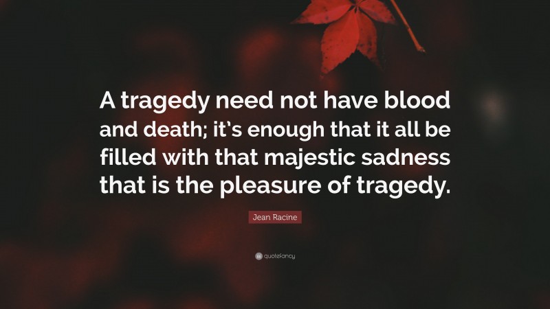 Jean Racine Quote: “A tragedy need not have blood and death; it’s enough that it all be filled with that majestic sadness that is the pleasure of tragedy.”