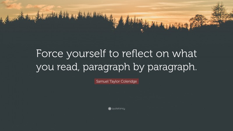 Samuel Taylor Coleridge Quote: “Force yourself to reflect on what you read, paragraph by paragraph.”