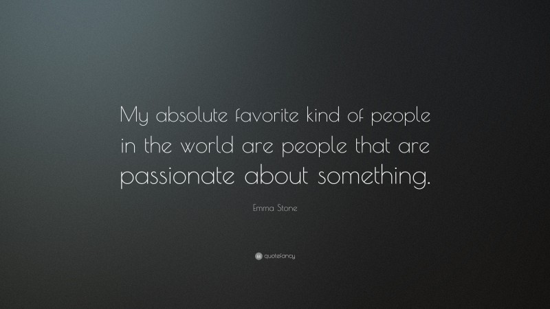 Emma Stone Quote: “My absolute favorite kind of people in the world are people that are passionate about something.”