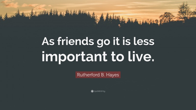 Rutherford B. Hayes Quote: “As friends go it is less important to live.”