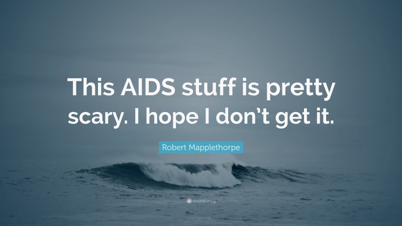Robert Mapplethorpe Quote: “This AIDS stuff is pretty scary. I hope I don’t get it.”