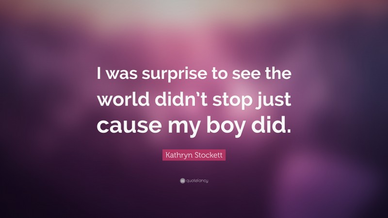 Kathryn Stockett Quote: “I was surprise to see the world didn’t stop just cause my boy did.”
