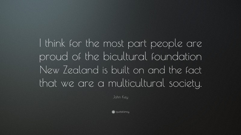 John Key Quote: “I think for the most part people are proud of the bicultural foundation New Zealand is built on and the fact that we are a multicultural society.”