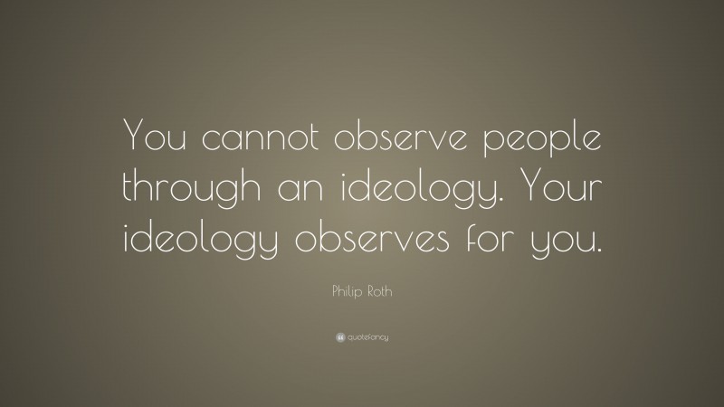 Philip Roth Quote: “You cannot observe people through an ideology. Your ideology observes for you.”