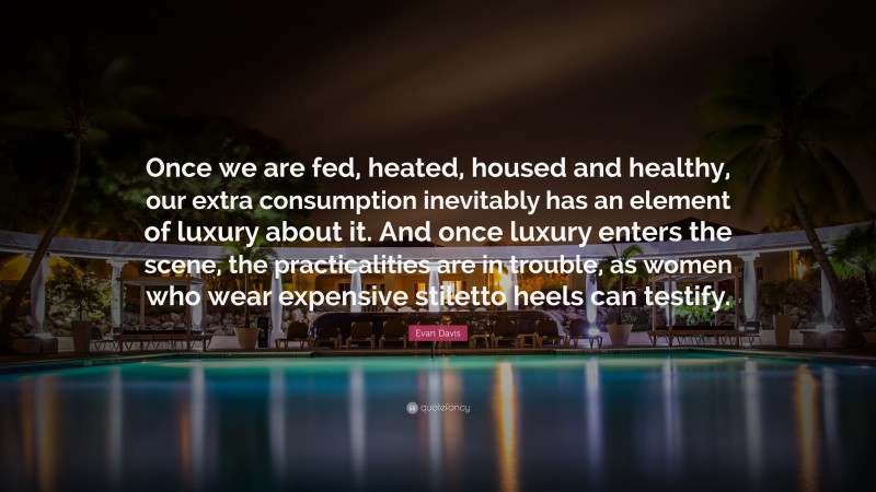 Evan Davis Quote: “Once we are fed, heated, housed and healthy, our extra consumption inevitably has an element of luxury about it. And once luxury enters the scene, the practicalities are in trouble, as women who wear expensive stiletto heels can testify.”