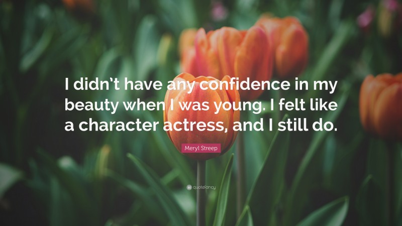 Meryl Streep Quote: “I didn’t have any confidence in my beauty when I was young. I felt like a character actress, and I still do.”