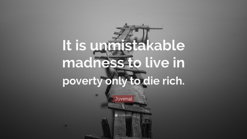 Juvenal Quote: “It is unmistakable madness to live in poverty only to die rich.”