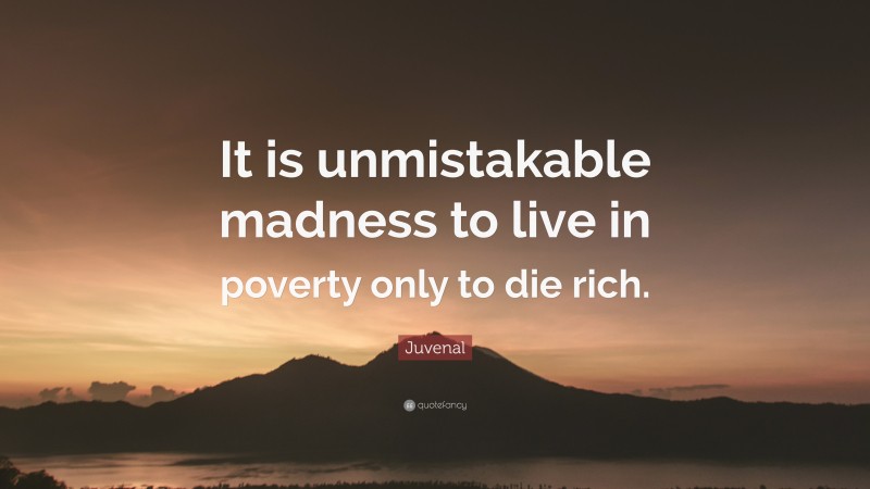 Juvenal Quote: “It is unmistakable madness to live in poverty only to die rich.”