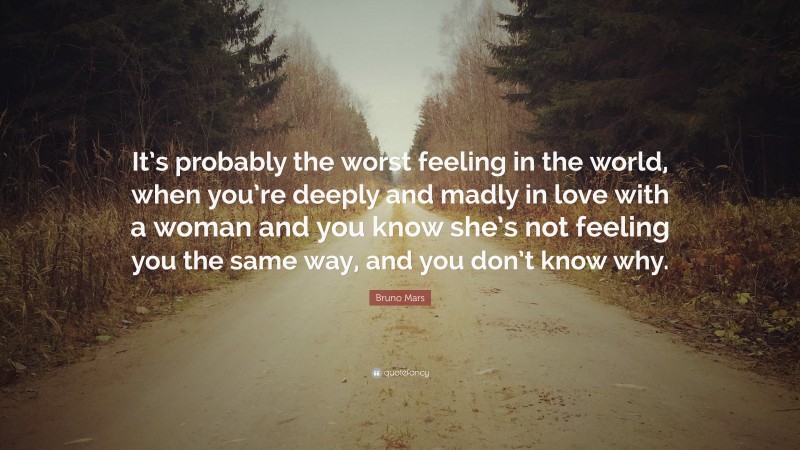 Bruno Mars Quote: “It’s probably the worst feeling in the world, when you’re deeply and madly in love with a woman and you know she’s not feeling you the same way, and you don’t know why.”