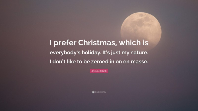 Joni Mitchell Quote: “I prefer Christmas, which is everybody’s holiday. It’s just my nature. I don’t like to be zeroed in on en masse.”