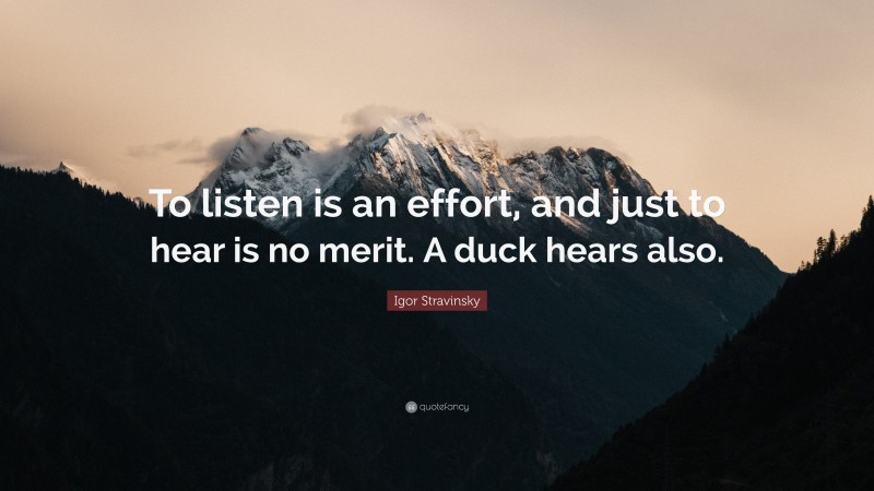 Igor Stravinsky Quote: “To listen is an effort, and just to hear is no merit. A duck hears also.”