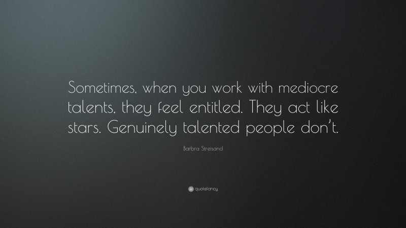 Barbra Streisand Quote: “Sometimes, when you work with mediocre talents, they feel entitled. They act like stars. Genuinely talented people don’t.”