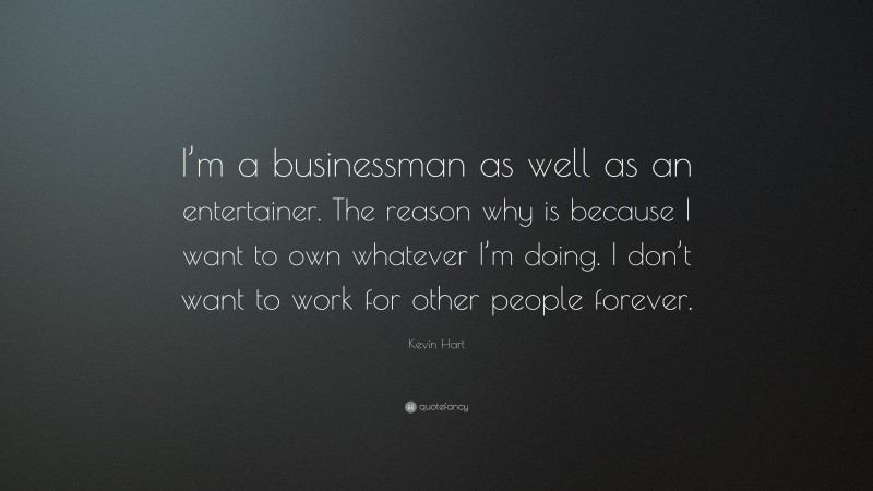 Kevin Hart Quote: “I’m a businessman as well as an entertainer. The reason why is because I want to own whatever I’m doing. I don’t want to work for other people forever.”