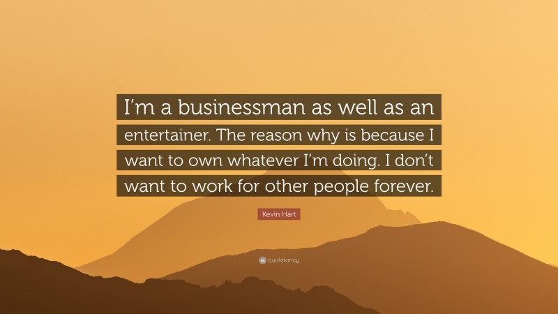 Kevin Hart Quote: “I’m a businessman as well as an entertainer. The reason why is because I want to own whatever I’m doing. I don’t want to work for other people forever.”