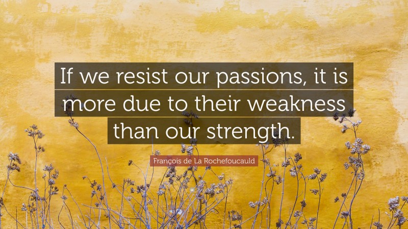 François de La Rochefoucauld Quote: “If we resist our passions, it is more due to their weakness than our strength.”