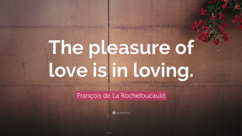 François de La Rochefoucauld Quote: “The pleasure of love is in loving.”